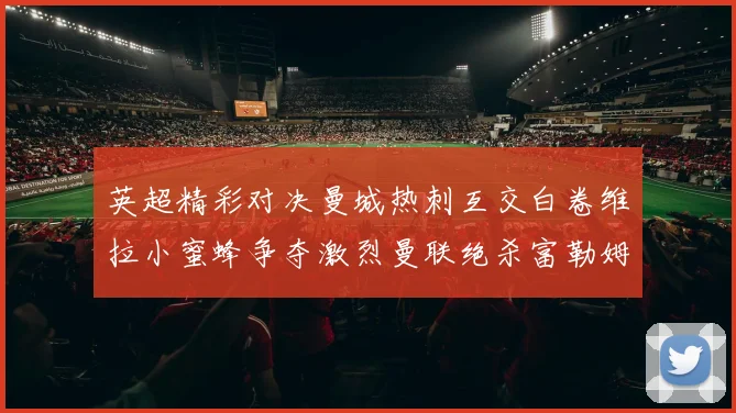 英超精彩对决曼城热刺互交白卷维拉小蜜蜂争夺激烈曼联绝杀富勒姆逆转胜利