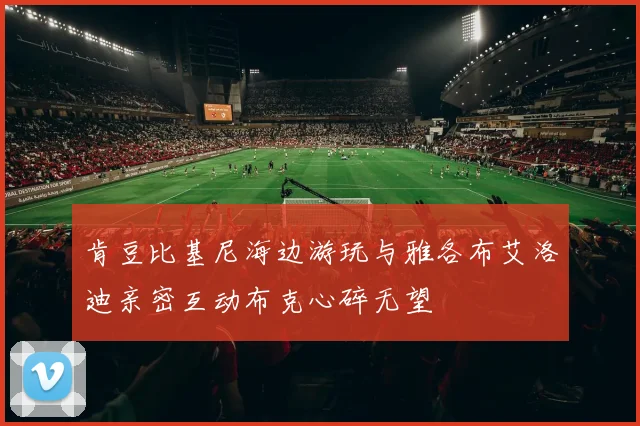 肯豆比基尼海边游玩与雅各布艾洛迪亲密互动布克心碎无望